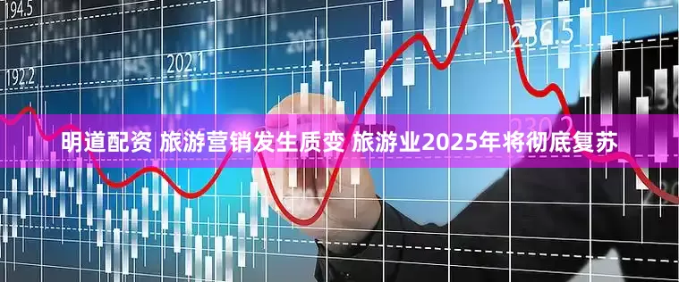 明道配资 旅游营销发生质变 旅游业2025年将彻底复苏