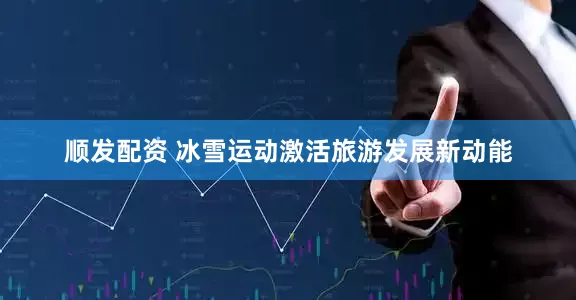 顺发配资 冰雪运动激活旅游发展新动能