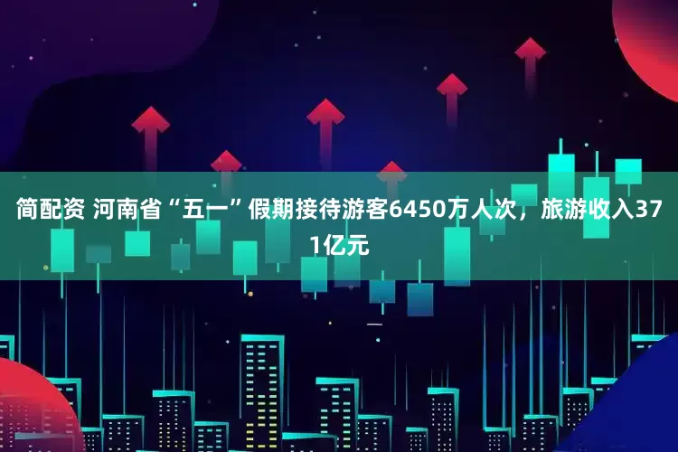 简配资 河南省“五一”假期接待游客6450万人次，旅游收入371亿元