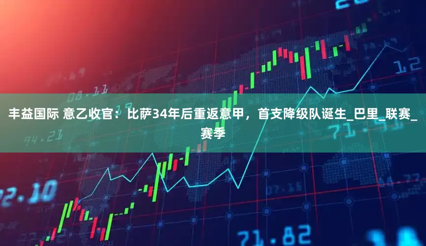 丰益国际 意乙收官：比萨34年后重返意甲，首支降级队诞生_巴里_联赛_赛季
