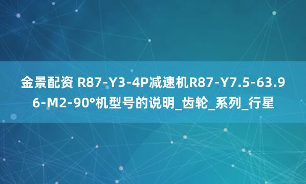 金景配资 R87-Y3-4P减速机R87-Y7.5-63.96-M2-90°机型号的说明_齿轮_系列_行星