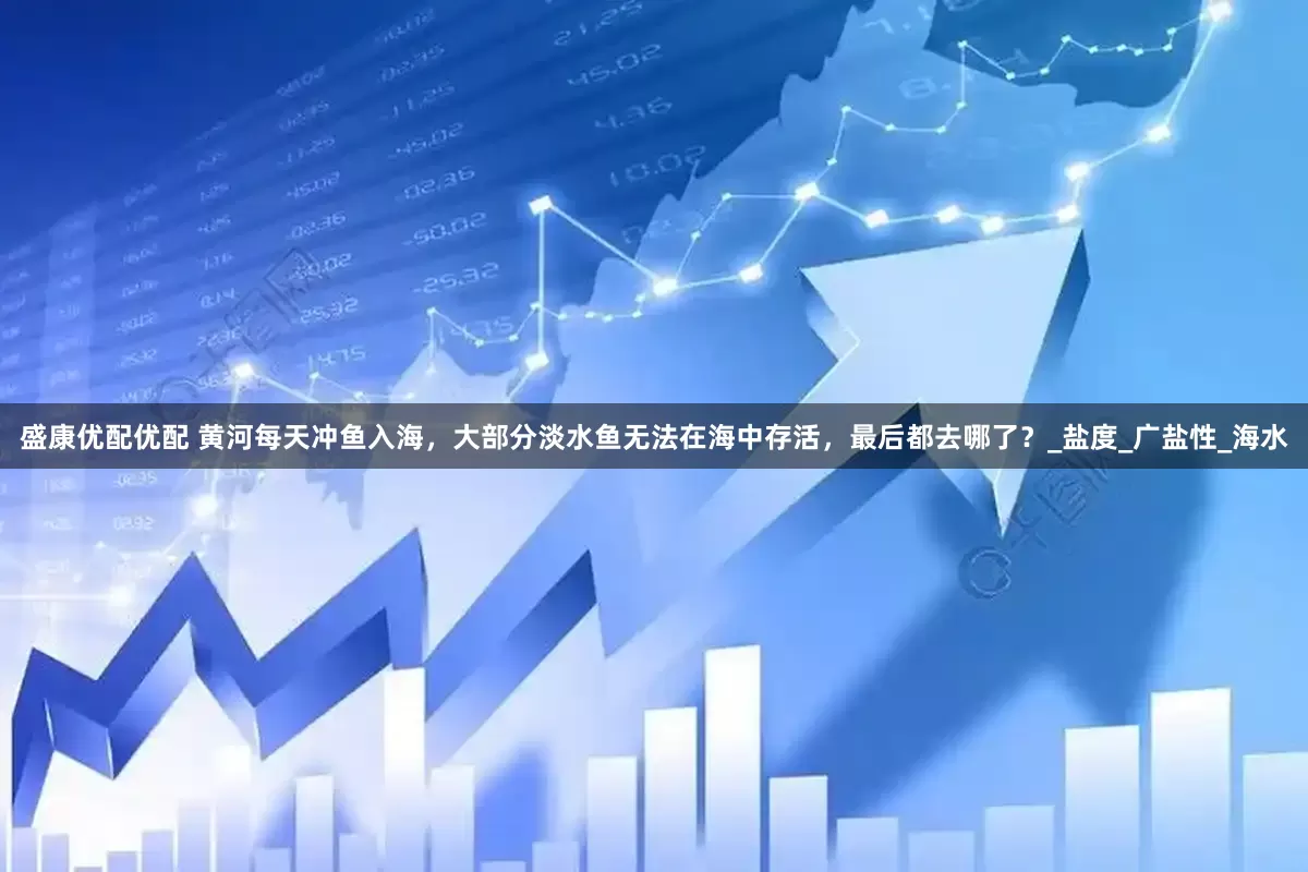 盛康优配优配 黄河每天冲鱼入海，大部分淡水鱼无法在海中存活，最后都去哪了？_盐度_广盐性_海水