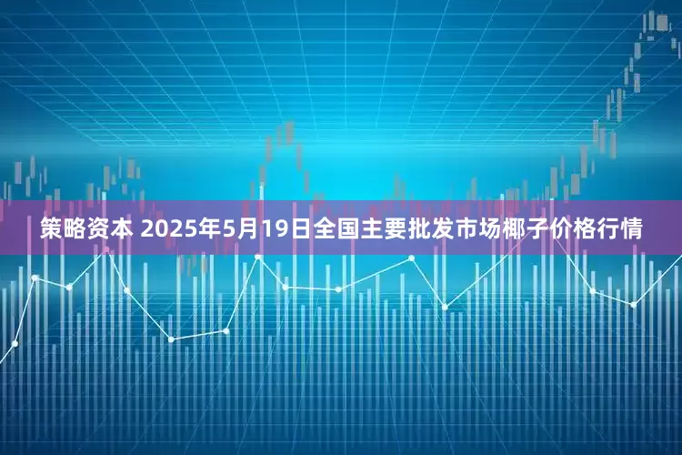 策略资本 2025年5月19日全国主要批发市场椰子价格行情