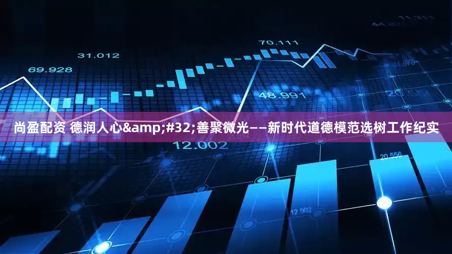 尚盈配资 德润人心&#32;善聚微光——新时代道德模范选树工作纪实