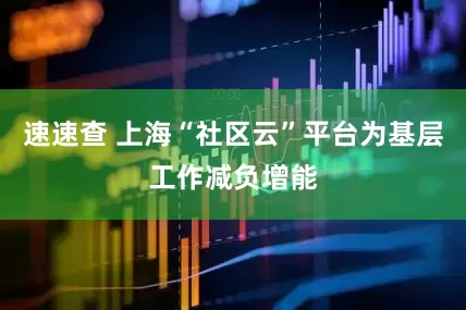速速查 上海“社区云”平台为基层工作减负增能