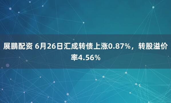展鵬配资 6月26日汇成转债上涨0.87%，转股溢价率4.56%