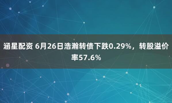涵星配资 6月26日浩瀚转债下跌0.29%，转股溢价率57.6%