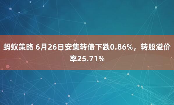 蚂蚁策略 6月26日安集转债下跌0.86%，转股溢价率25.71%