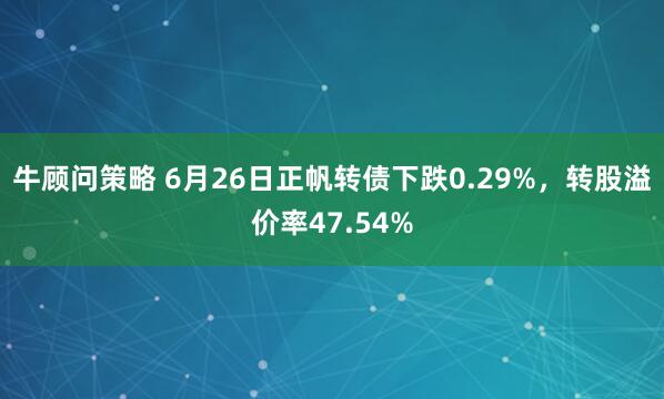 牛顾问策略 6月26日正帆转债下跌0.29%，转股溢价率47.54%