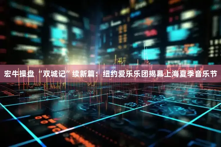宏牛操盘 “双城记”续新篇：纽约爱乐乐团揭幕上海夏季音乐节