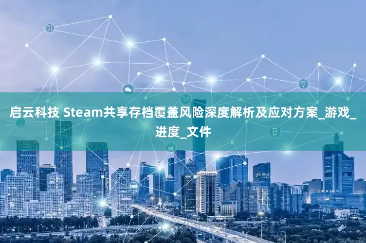 启云科技 Steam共享存档覆盖风险深度解析及应对方案_游戏_进度_文件