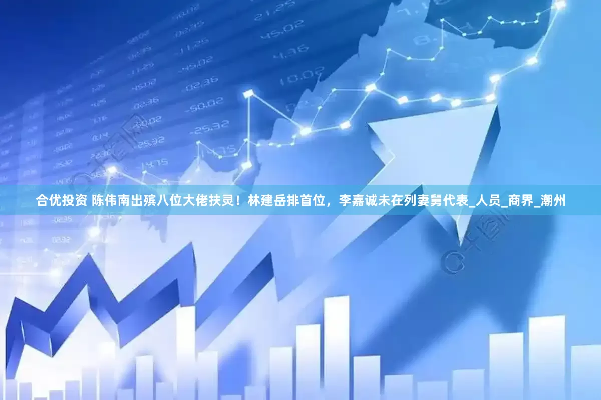 合优投资 陈伟南出殡八位大佬扶灵！林建岳排首位，李嘉诚未在列妻舅代表_人员_商界_潮州