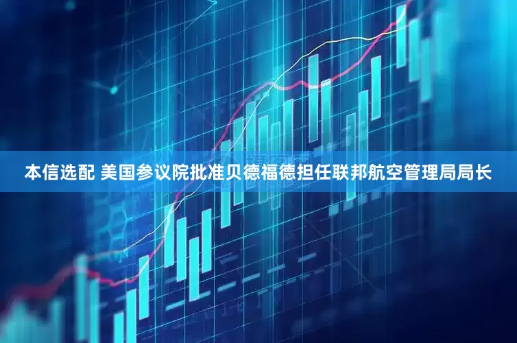 本信选配 美国参议院批准贝德福德担任联邦航空管理局局长