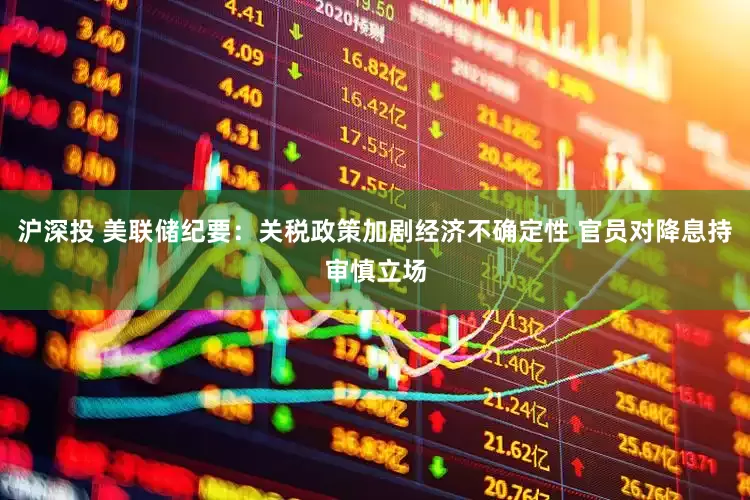 沪深投 美联储纪要：关税政策加剧经济不确定性 官员对降息持审慎立场