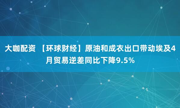 大咖配资 【环球财经】原油和成衣出口带动埃及4月贸易逆差同比下降9.5%