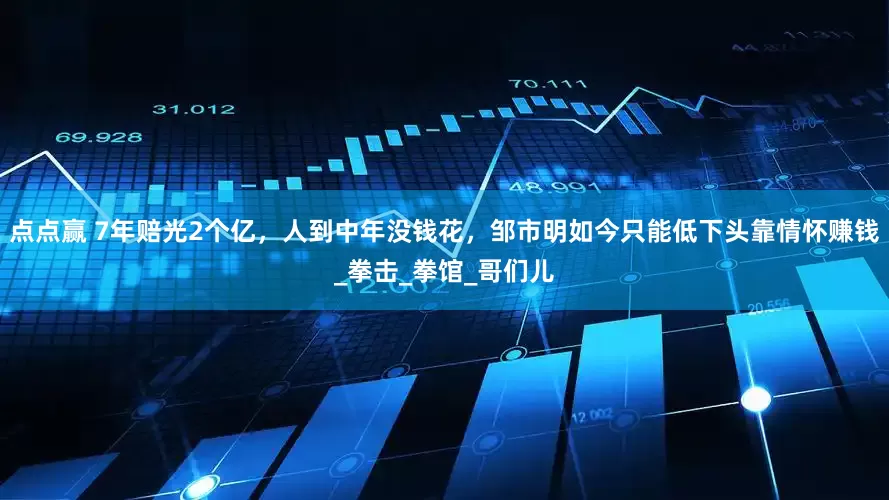 点点赢 7年赔光2个亿，人到中年没钱花，邹市明如今只能低下头靠情怀赚钱_拳击_拳馆_哥们儿