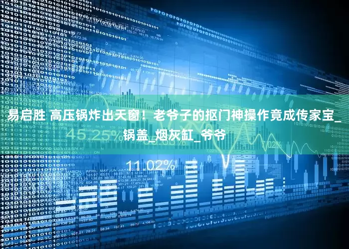 易启胜 高压锅炸出天窗！老爷子的抠门神操作竟成传家宝_锅盖_烟灰缸_爷爷
