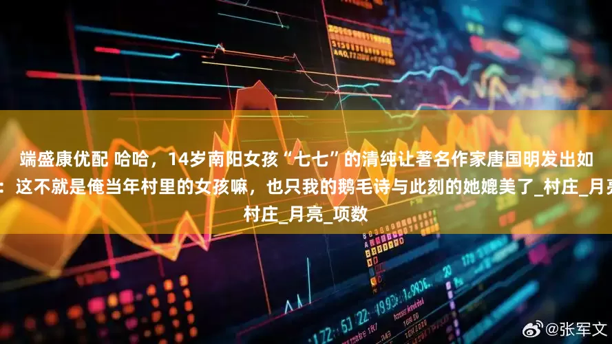 端盛康优配 哈哈，14岁南阳女孩“七七”的清纯让著名作家唐国明发出如此惊呼：这不就是俺当年村里的女孩嘛，也只我的鹅毛诗与此刻的她媲美了_村庄_月亮_项数