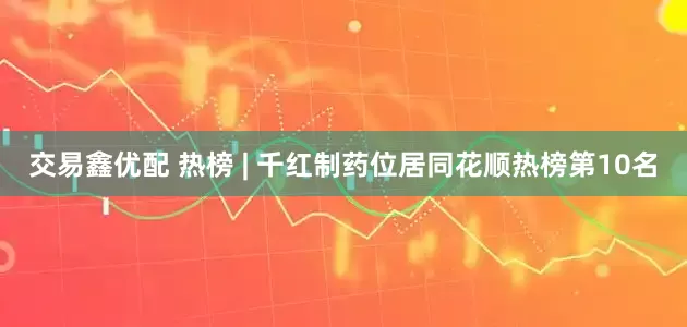 交易鑫优配 热榜 | 千红制药位居同花顺热榜第10名