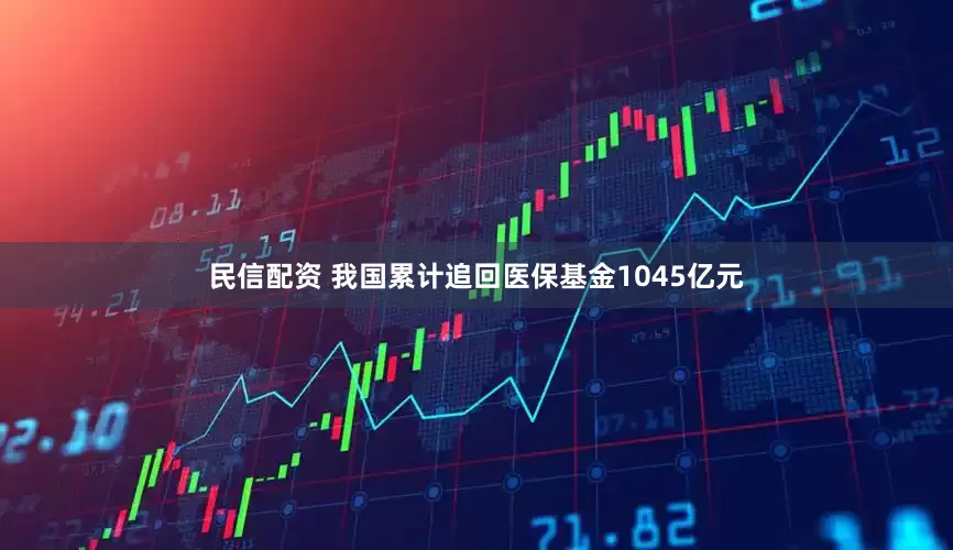 民信配资 我国累计追回医保基金1045亿元