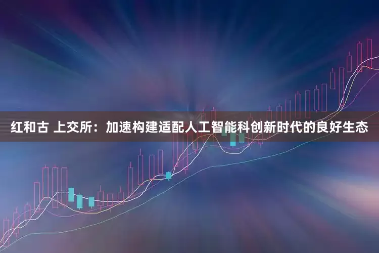红和古 上交所：加速构建适配人工智能科创新时代的良好生态