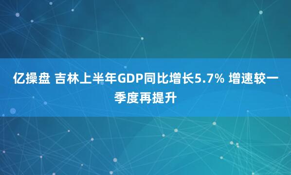 亿操盘 吉林上半年GDP同比增长5.7% 增速较一季度再提升