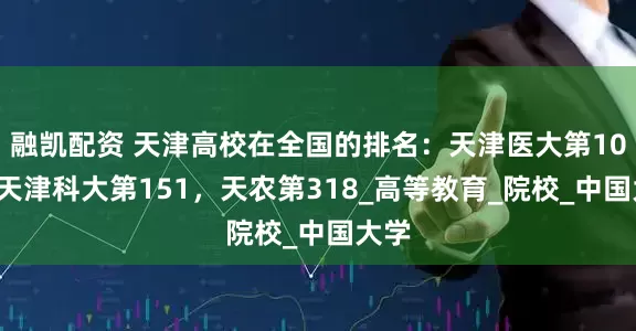 融凯配资 天津高校在全国的排名：天津医大第101，天津科大第151，天农第318_高等教育_院校_中国大学