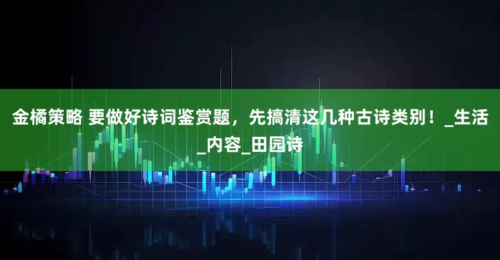 金橘策略 要做好诗词鉴赏题，先搞清这几种古诗类别！_生活_内容_田园诗
