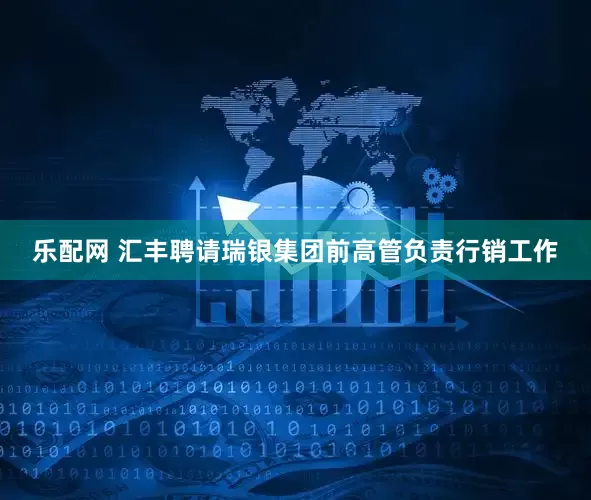乐配网 汇丰聘请瑞银集团前高管负责行销工作