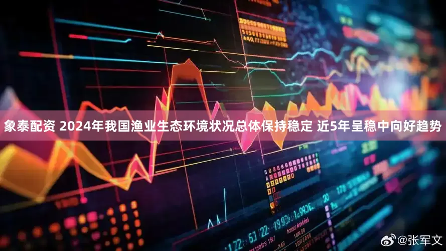 象泰配资 2024年我国渔业生态环境状况总体保持稳定 近5年呈稳中向好趋势
