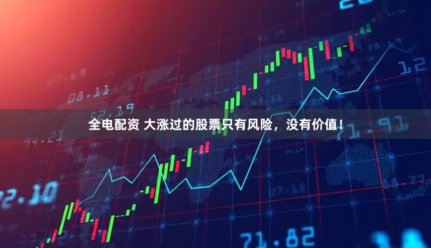 全电配资 大涨过的股票只有风险，没有价值！