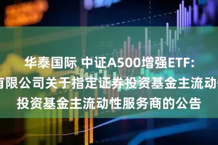 华泰国际 中证A500增强ETF: 国泰基金管理有限公司关于指定证券投资基金主流动性服务商的公告