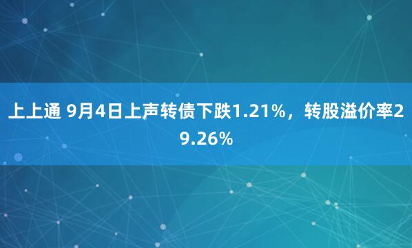上上通 9月4日上声转债下跌1.21%，转股溢价率29.26%