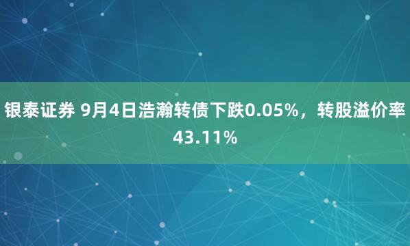 银泰证券 9月4日浩瀚转债下跌0.05%，转股溢价率43.11%
