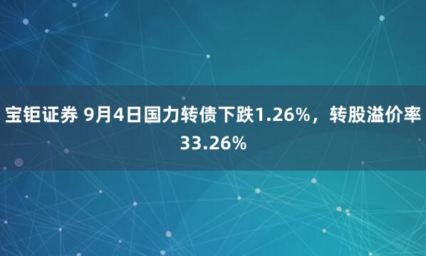 宝钜证券 9月4日国力转债下跌1.26%，转股溢价率33.26%