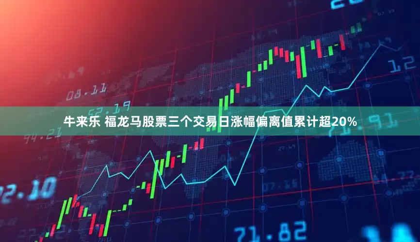 牛来乐 福龙马股票三个交易日涨幅偏离值累计超20%