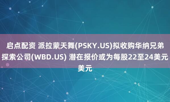 启点配资 派拉蒙天舞(PSKY.US)拟收购华纳兄弟探索公司(WBD.US) 潜在报价或为每股22至24美元