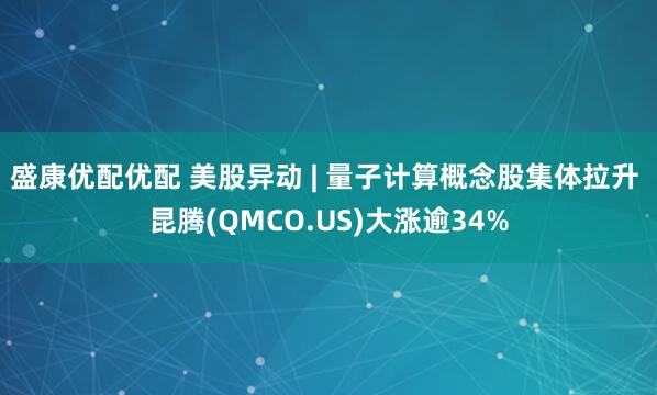 盛康优配优配 美股异动 | 量子计算概念股集体拉升 昆腾(QMCO.US)大涨逾34%