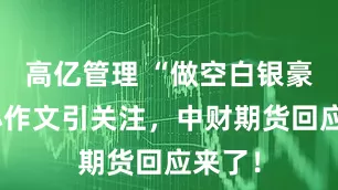 高亿管理 “做空白银豪赚”小作文引关注，中财期货回应来了！