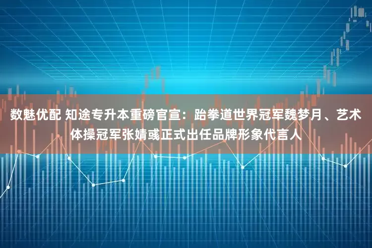 数魅优配 知途专升本重磅官宣：跆拳道世界冠军魏梦月、艺术体操冠军张婧彧正式出任品牌形象代言人