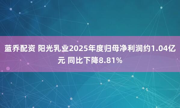 蓝乔配资 阳光乳业2025年度归母净利润约1.04亿元 同比下降8.81%
