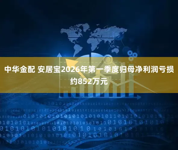 中华金配 安居宝2026年第一季度归母净利润亏损约852万元