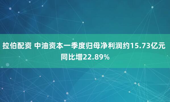 拉伯配资 中油资本一季度归母净利润约15.73亿元 同比增22.89%