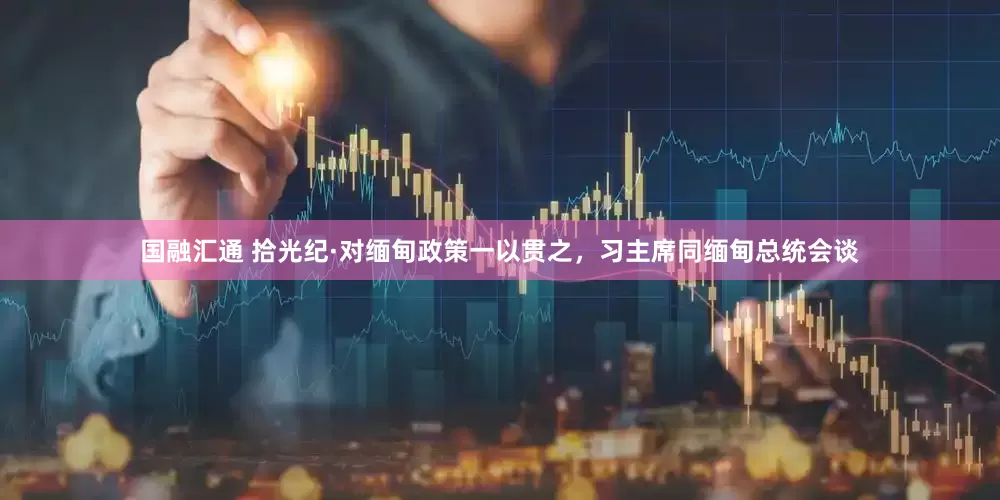 国融汇通 拾光纪·对缅甸政策一以贯之，习主席同缅甸总统会谈