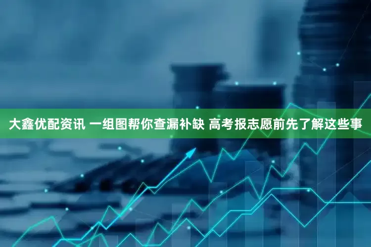 大鑫优配资讯 一组图帮你查漏补缺 高考报志愿前先了解这些事