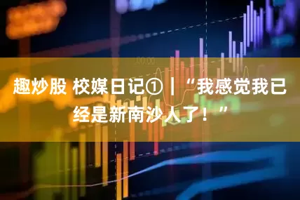 趣炒股 校媒日记①|“我感觉我已经是新南沙人了!”