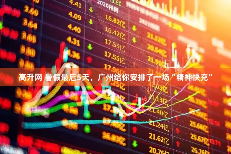 高升网 暑假最后5天，广州给你安排了一场“精神快充”